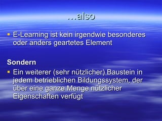 …also E-Learning ist kein irgendwie besonderes oder anders geartetes Element Sondern Ein weiterer (sehr nützlicher) Baustein in jedem betrieblichen Bildungssystem, der über eine ganze Menge nützlicher Eigenschaften verfügt 