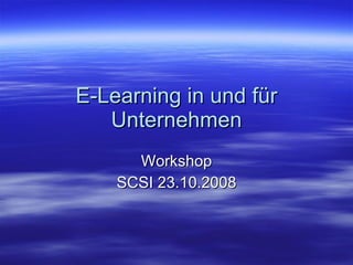 E-Learning in und für Unternehmen Workshop SCSI 23.10.2008 