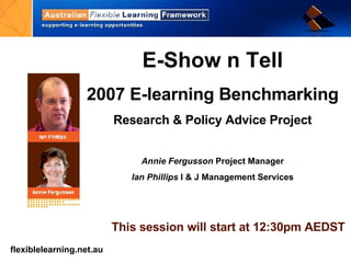 E-Show n Tell 2007 E-learning Benchmarking Research & Policy Advice Project Annie Fergusson  Project Manager Ian Phillips  I & J Management Services This session will start at 12:30pm AEDST 
