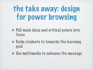 the take away: design for power browsing Pull main ideas and critical points into focus Guide students to towards the learning goal Use multimedia to enhance the message 