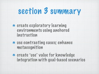 section 3 summary create exploratory learning environments using anchored instruction use contrasting cases; enhance metacognition create  “ use ”  value for knowledge integration with goal-based scenarios 
