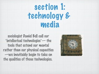 section 1: technology &  media sociologist Da sociologist Daniel Bell call our  “ intellectual technologies ” — the tools that extend our mental rather than our physical capacities—we inevitably begin to take on the qualities of those technologies.  