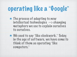 operating like a  “ Google ” The process of adapting to new intellectual technologies  --> changing metaphors we use to explain ourselves to ourselves.  We used to say  “ like clockwork. ”  Today, in the age of software, we have come to think of them as operating  “ like computers. ”   