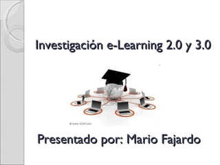 Investigación e-Learning 2.0 y 3.0 Presentado por: Mario Fajardo 