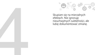 Skupiam się na mierzalnych
efektach. Nie ignoruję
nieuchwytnych subtelności, ale
lubię dokumentować zmianę.
 
