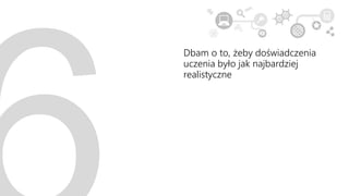 Dbam o to, żeby doświadczenia
uczenia było jak najbardziej
realistyczne
 