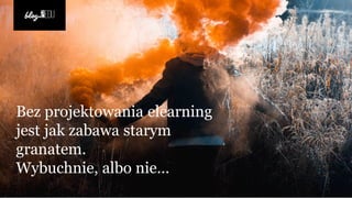 Bez projektowania elearning
jest jak zabawa starym
granatem.
Wybuchnie, albo nie…
 