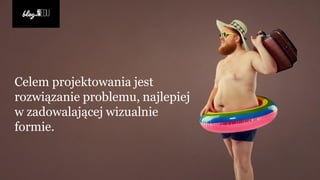 Celem projektowania jest
rozwiązanie problemu, najlepiej
w zadowalającej wizualnie
formie.
 