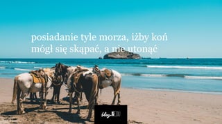 posiadanie tyle morza, iżby koń
mógł się skąpać, a nie utonąć
 