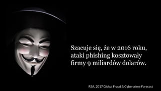 Szacuje się, że w 2016 roku,
ataki phishing kosztowały
firmy 9 miliardów dolarów.
RSA, 2017 Global Fraud & Cybercrime Forecast
 