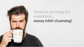 Nawet ja nie mogę być
outsiderem…
muszę robić eLearning!
 