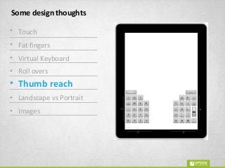 Some design thoughts
• Touch
• Fat fingers
• Virtual Keyboard
• Roll overs
• Thumb reach
• Landscape vs Portrait
• Images
 