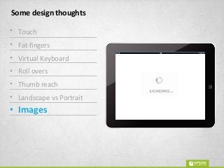 Some design thoughts
• Touch
• Fat fingers
• Virtual Keyboard
• Roll overs
• Thumb reach
• Landscape vs Portrait
• Images
 