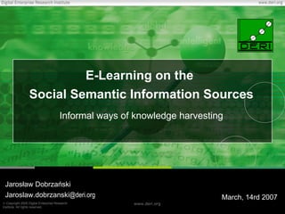 E -Learning  on the  Social Semantic Information Sources Informal ways of knowledge harvesting Jarosław Dobrzański Jaroslaw.dobrzanski @deri.org March ,  14 rd 200 7 