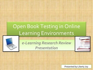 e-Learning Research Review Presentation Presented by Liberty Joy Open Book Testing in Online Learning Environments 