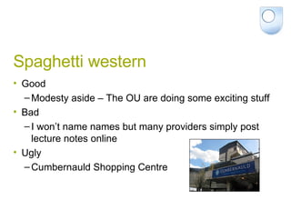 Spaghetti western Good Modesty aside – The OU are doing some exciting stuff Bad I won’t name names but many providers simply post lecture notes online Ugly Cumbernauld Shopping Centre 