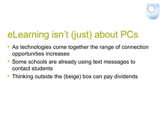 eLearning isn’t (just) about PCs As technologies come together the range of connection opportunities increases Some schools are already using text messages to contact students Thinking outside the (beige) box can pay dividends 