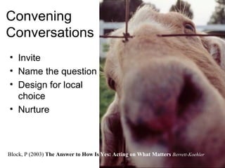 Convening  Conversations Invite Name the question Design for local choice Nurture  Block, P (2003)  The Answer to How Is  Yes: Acting on What Matters   Berrett-Koehler   