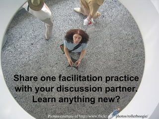 Picture courtesy of http://www.flickr.com/ photos/rollerboogie/ Share one facilitation practice with your discussion partner. Learn anything new? 