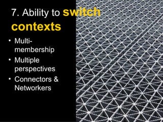7. Ability to   switch contexts Multi-membership  Multiple perspectives Connectors & Networkers 