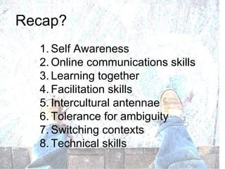 Self Awareness Online communications skills Learning together Facilitation skills Intercultural antennae Tolerance for ambiguity Switching contexts Technical skills Recap? 