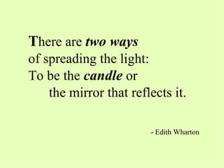 T here are  two ways   of spreading the light: To be the  candle  or  the mirror that reflects it. - Edith Wharton 
