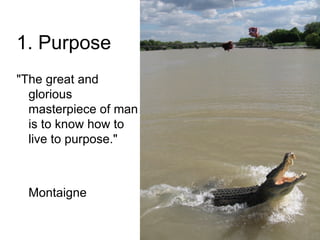 1. Purpose "The great and glorious masterpiece of man is to know how to live to purpose."  Montaigne  