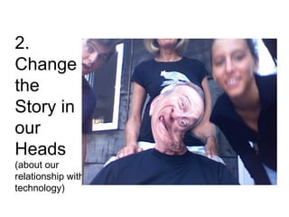 2. Change the Story in our Heads  (about our relationship with technology) 