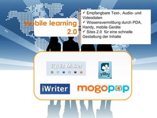 Mobile   learning 2.0 Empfangbare Text-, Audio- und Videodaten Wissensvermittlung durch PDA, Handy, mobile Geräte Sites 2.0  für eine schnelle Gestaltung der Inhalte 