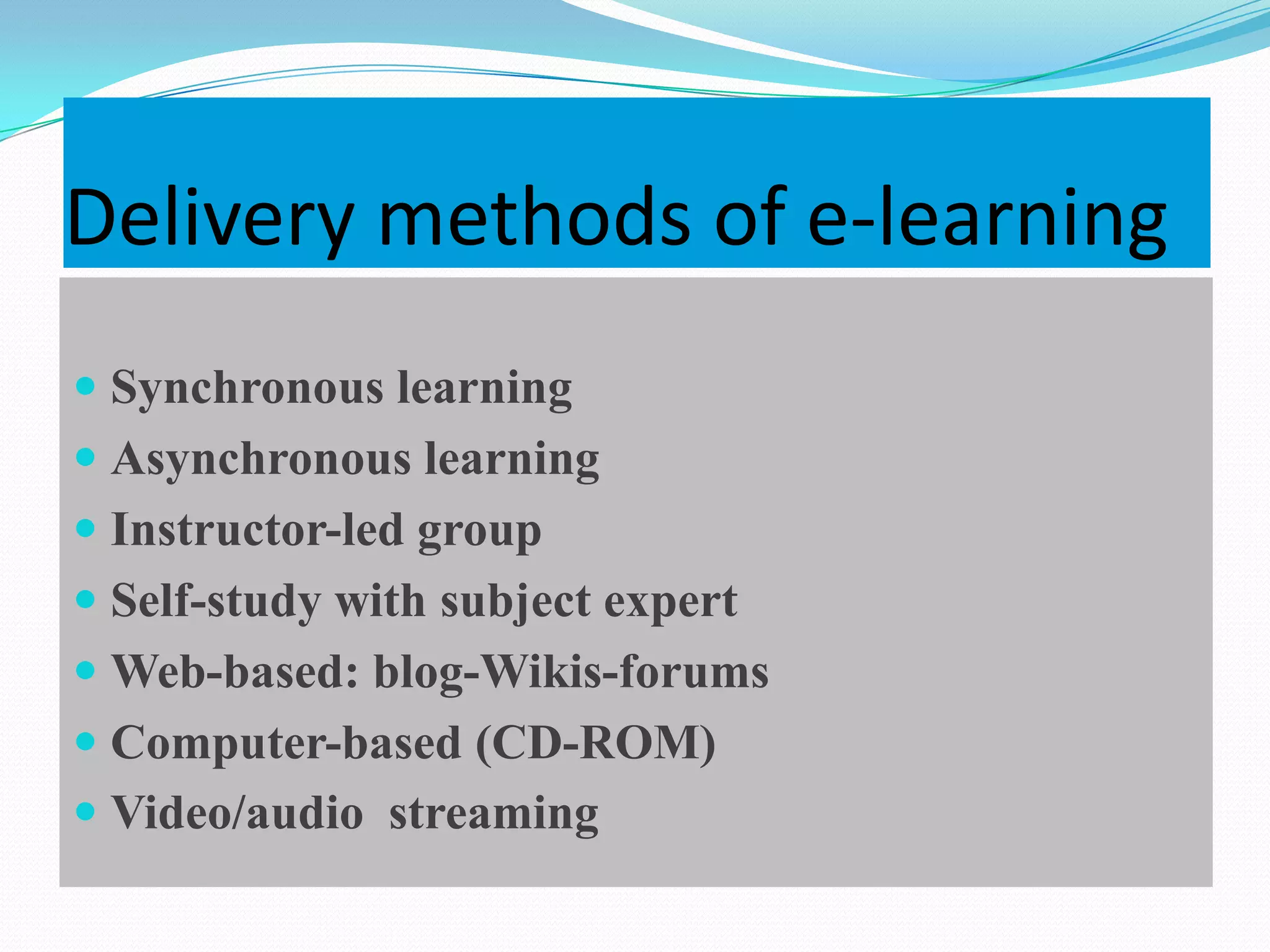 Delivery methods of e-learning
 Synchronous learning
 Asynchronous learning
 Instructor-led group
 Self-study with subject expert
 Web-based: blog-Wikis-forums
 Computer-based (CD-ROM)
 Video/audio streaming
 