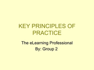 KEY PRINCIPLES OF PRACTICE The eLearning Professional By: Group 2  