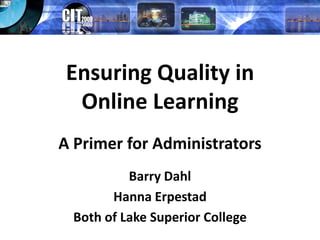 Ensuring Quality in Online Learning A Primer for Administrators Barry Dahl Hanna Erpestad Both of Lake Superior College 