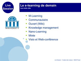 Le e-learning de demain Les mots clés M-Learning Communautaire Ouvert (Wiki) Knowledge management Nano-Learning  Mixte Visio et Web-conférence 