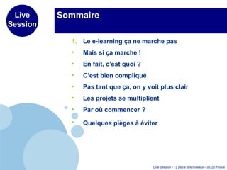 Sommaire Le e-learning ça ne marche pas Mais si ça marche ! En fait, c’est quoi ? C’est bien compliqué Pas tant que ça, on y voit plus clair Les projets se multiplient Par où commencer ?   Quelques pièges à éviter   