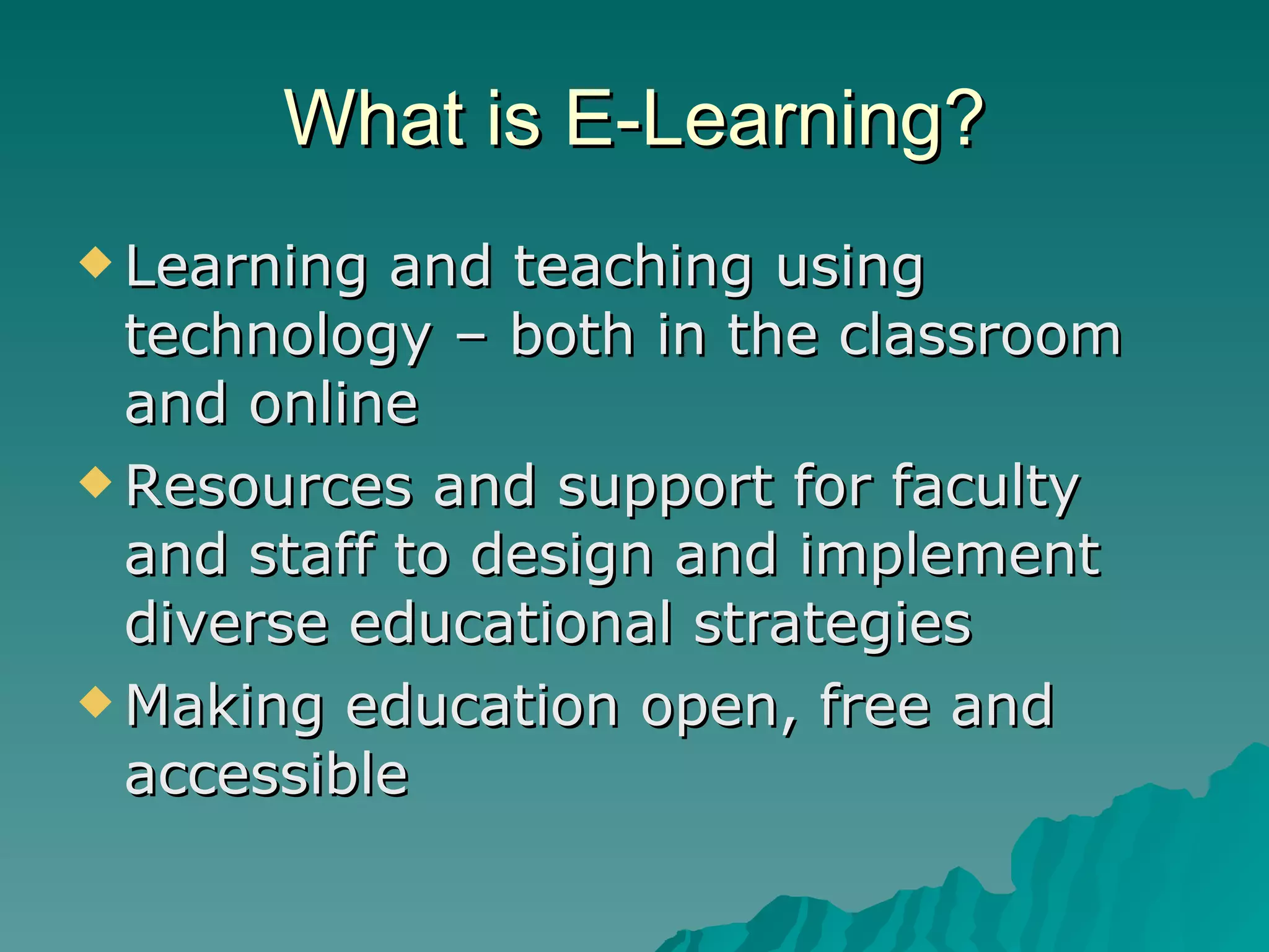 What is E-Learning? Learning and teaching using technology – both in the classroom and online Resources and support for faculty and staff to design and implement diverse educational strategies  Making education open, free and accessible 