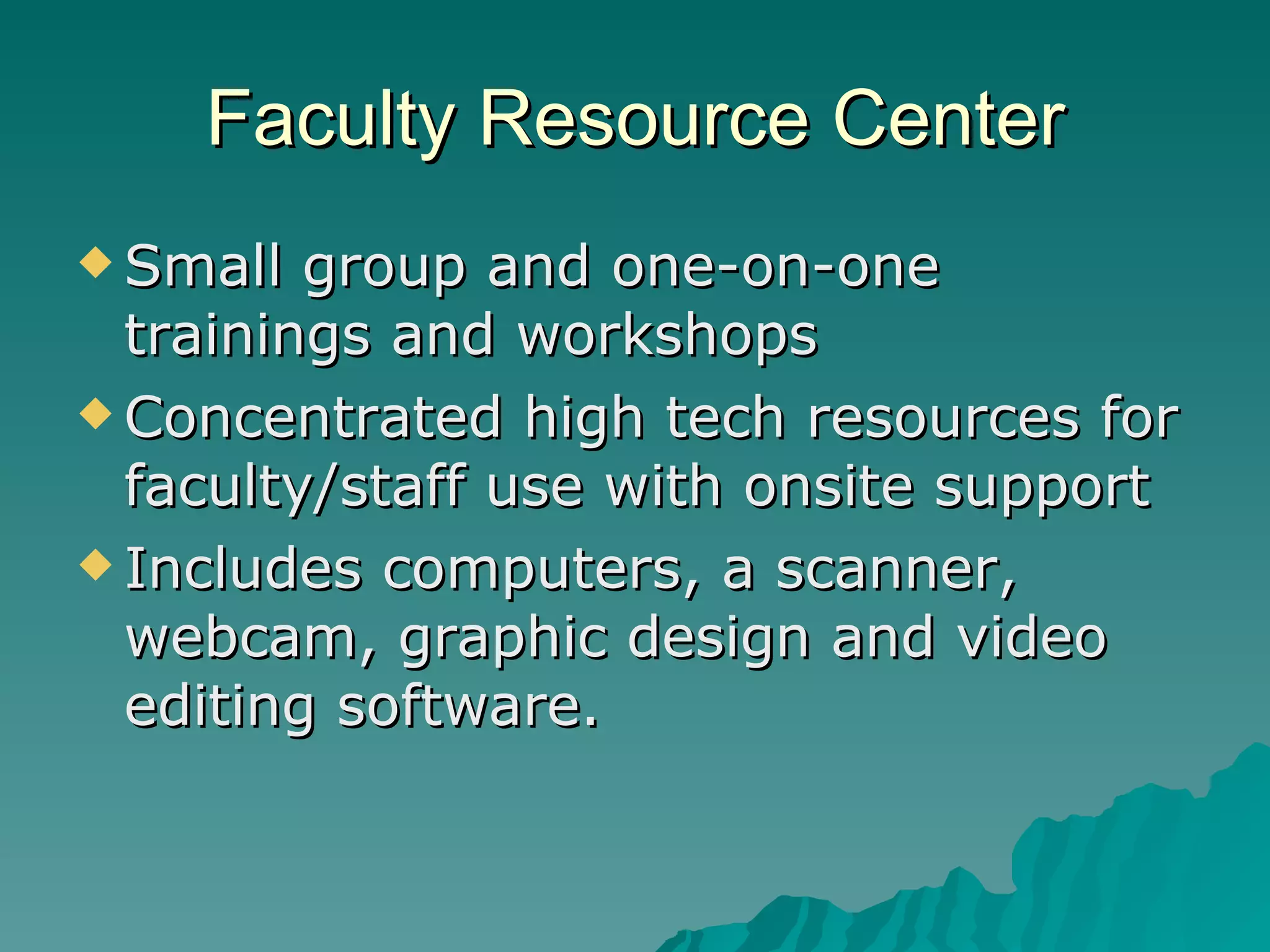 Faculty Resource Center Small group and one-on-one trainings and workshops Concentrated high tech resources for faculty/staff use with onsite support  Includes computers, a scanner, webcam, graphic design and video editing software. 