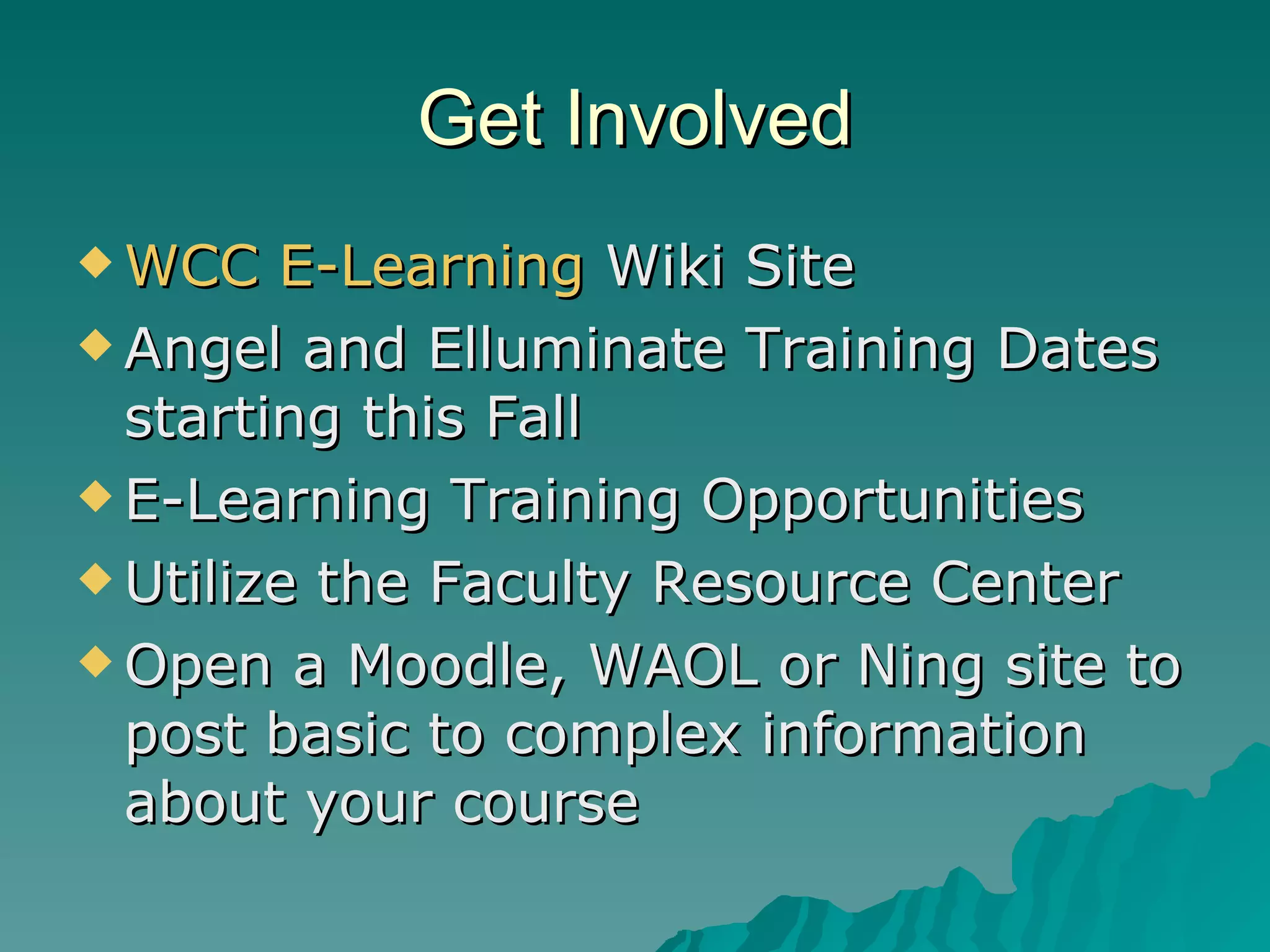 Get Involved WCC E-Learning  Wiki Site Angel and Elluminate Training Dates starting this Fall E-Learning Training Opportunities  Utilize the Faculty Resource Center Open a Moodle, WAOL or Ning site to post basic to complex information about your course 
