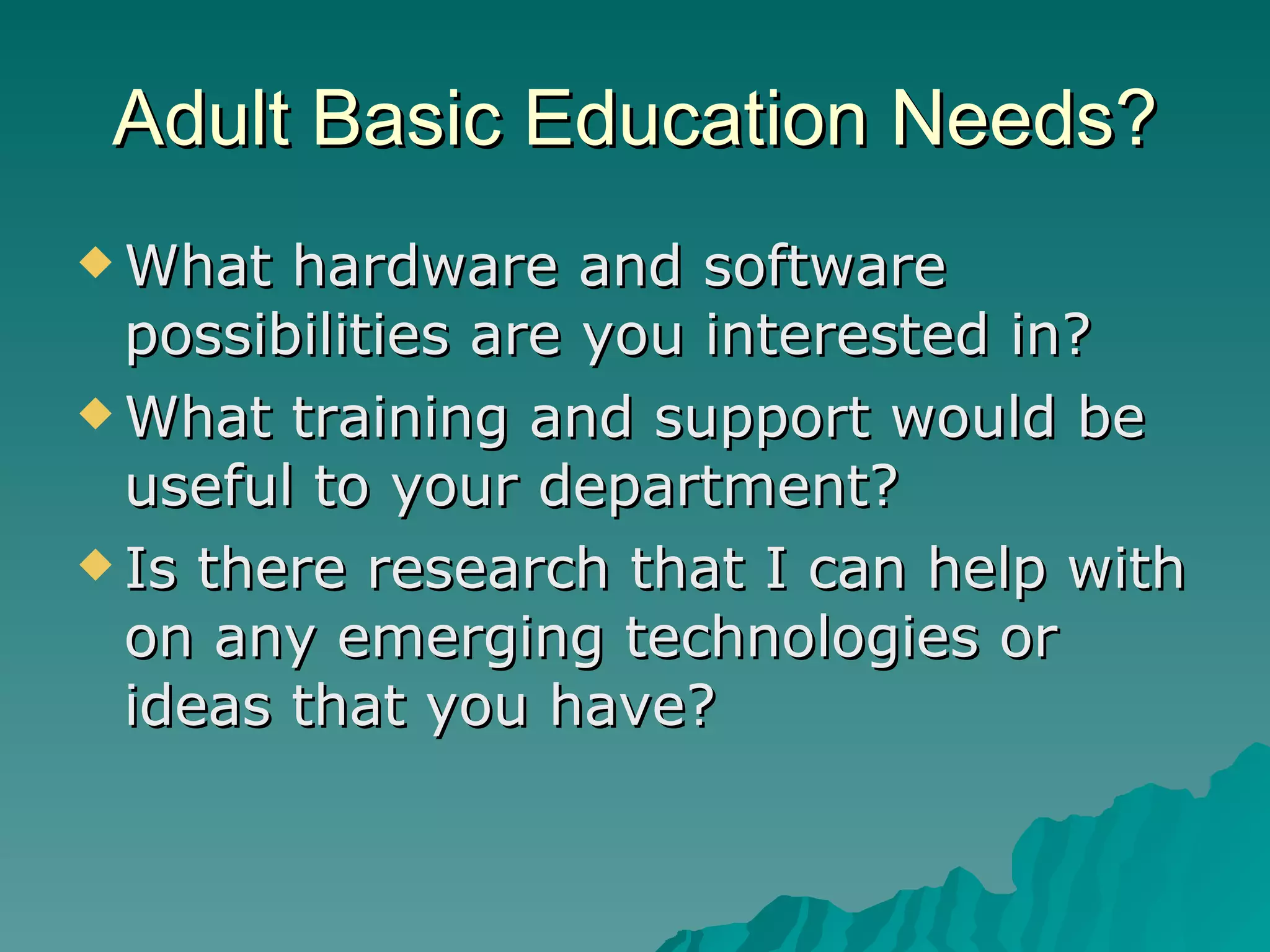 Adult Basic Education Needs? What hardware and software possibilities are you interested in? What training and support would be useful to your department? Is there research that I can help with on any emerging technologies or ideas that you have? 