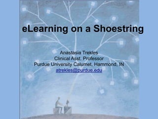 eLearning on a Shoestring Anastasia Trekles Clinical Asst. Professor Purdue University Calumet, Hammond, IN atrekles@purdue.edu 