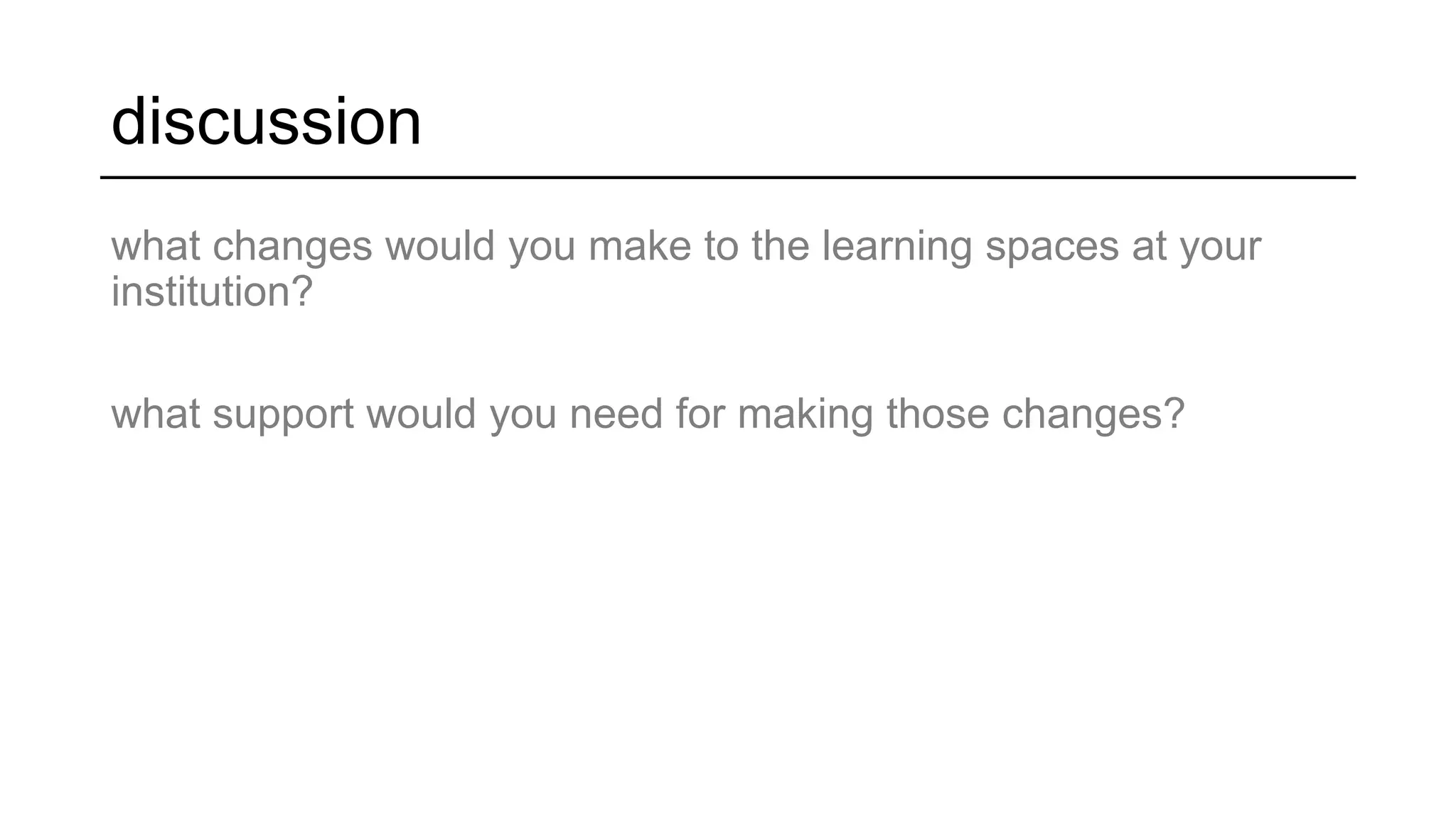 discussion
what changes would you make to the learning spaces at your
institution?
what support would you need for making those changes?
 