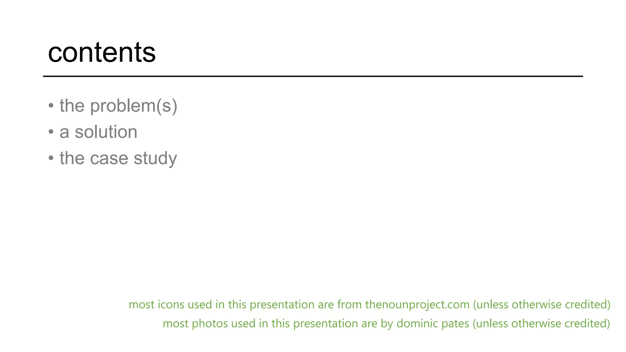 contents
• the problem(s)
• a solution
• the case study
most icons used in this presentation are from thenounproject.com (unless otherwise credited)
most photos used in this presentation are by dominic pates (unless otherwise credited)
 