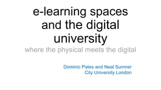 e-learning spaces
and the digital
university
where the physical meets the digital
Dominic Pates and Neal Sumner
City University London
 