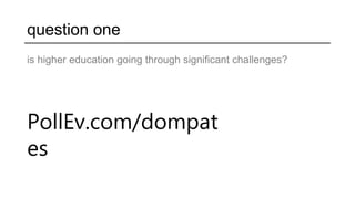 question one
is higher education going through significant challenges?
PollEv.com/dompat
es
 