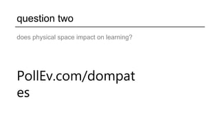 question two
does physical space impact on learning?
PollEv.com/dompat
es
 