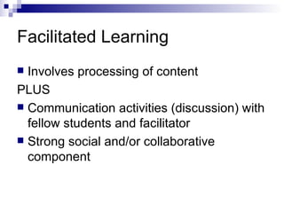 Facilitated Learning Involves processing of content PLUS Communication activities (discussion) with fellow students and facilitator Strong social and/or collaborative component 