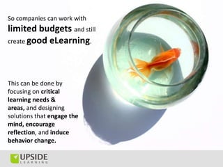 So companies can work with
limited budgets and still
create good eLearning.




This can be done by
focusing on critical
l...