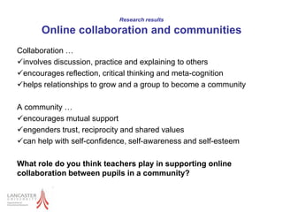 Research resultsWeb 2.0 can support (more) effective learning“…bringing up new things, makes my students want to pay attention. and they really liked that a teacher of them knows some things that they dont!! now i know where to find sources to make my lessons more interesting, more fun, more colourful”“Of course it has changed everything because we are not only using the textbook, which is so boring and difficult for them, but they are creating something new starting from what they learn at school”“I feel good, when you see that their ideas come to life and that they have good ideas and they share their ideas with their mates”