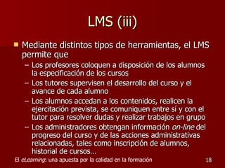 LMS (iii) <ul><li>Mediante distintos tipos de herramientas, el LMS permite que  </li></ul><ul><ul><li>Los profesores coloq...