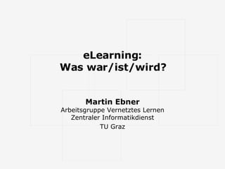 eLearning: Was war/ist/wird? Martin Ebner Arbeitsgruppe Vernetztes Lernen Zentraler Informatikdienst TU Graz 
