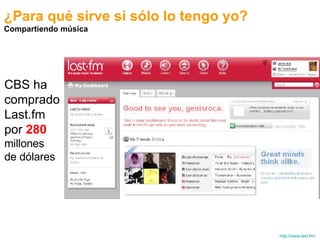 ¿Para qué sirve si sólo lo tengo yo? Compartiendo música http://www.last.fm/ CBS ha comprado Last.fm por  280 millones de dólares 